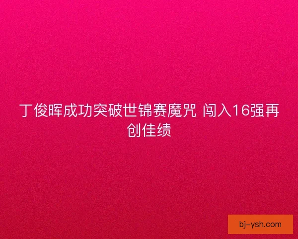 丁俊晖成功突破世锦赛魔咒 闯入16强再创佳绩