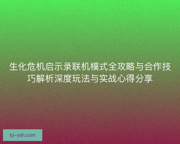 生化危机启示录联机模式全攻略与合作技巧解析深度玩法与实战心得分享