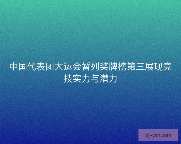 中国代表团大运会暂列奖牌榜第三展现竞技实力与潜力
