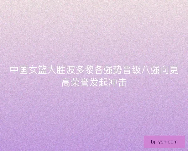中国女篮大胜波多黎各强势晋级八强向更高荣誉发起冲击