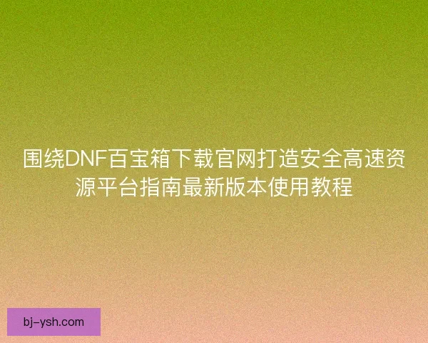 围绕DNF百宝箱下载官网打造安全高速资源平台指南最新版本使用教程