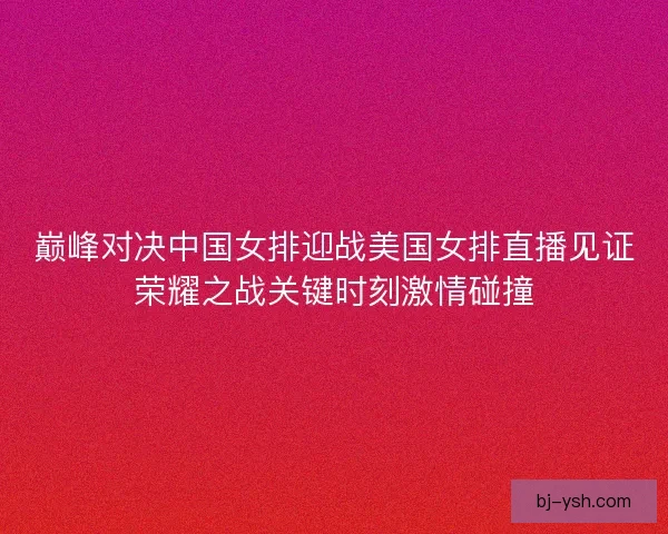 巅峰对决中国女排迎战美国女排直播见证荣耀之战关键时刻激情碰撞