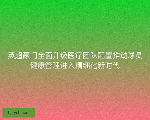 英超豪门全面升级医疗团队配置推动球员健康管理进入精细化新时代