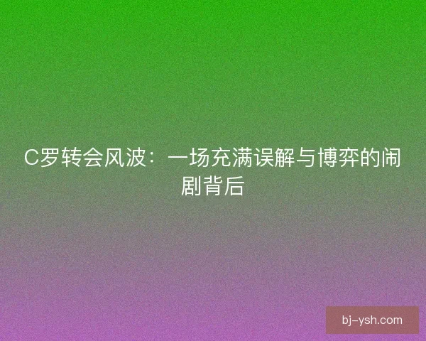 C罗转会风波：一场充满误解与博弈的闹剧背后