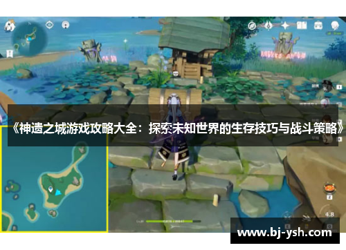 《神遗之城游戏攻略大全：探索未知世界的生存技巧与战斗策略》