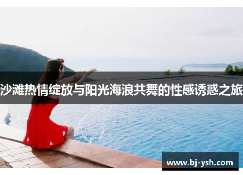 沙滩热情绽放与阳光海浪共舞的性感诱惑之旅
