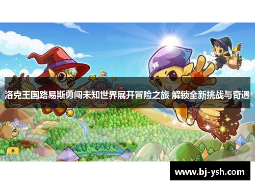 洛克王国路易斯勇闯未知世界展开冒险之旅 解锁全新挑战与奇遇